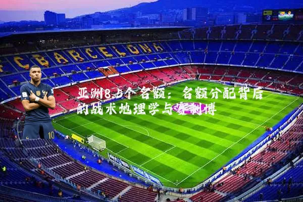 亚洲8.5个名额：名额分配背后的战术地理学与赛制博弈