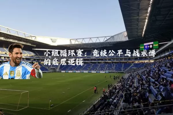 小组循环赛：竞技公平与战术博弈的底层逻辑