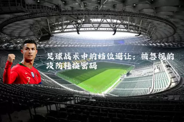 足球战术中的档位避让:被忽视的攻防转换密码