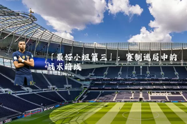 「最好小组第三」：赛制迷局中的战术暗线